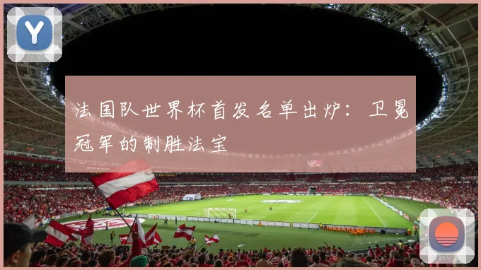 法国队世界杯首发名单出炉：卫冕冠军的制胜法宝
