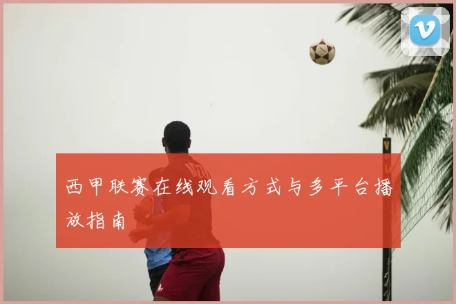 西甲联赛在线观看方式与多平台播放指南