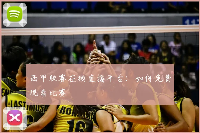 西甲联赛在线直播平台：如何免费观看比赛
