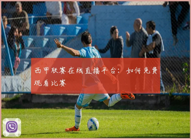 西甲联赛在线直播平台：如何免费观看比赛
